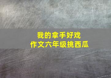 我的拿手好戏 作文六年级挑西瓜